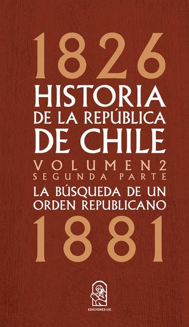 Historia de la República de Chile: La búsqueda de un orden republicano. 1826- 1881. Volumen 2. Segunda parte