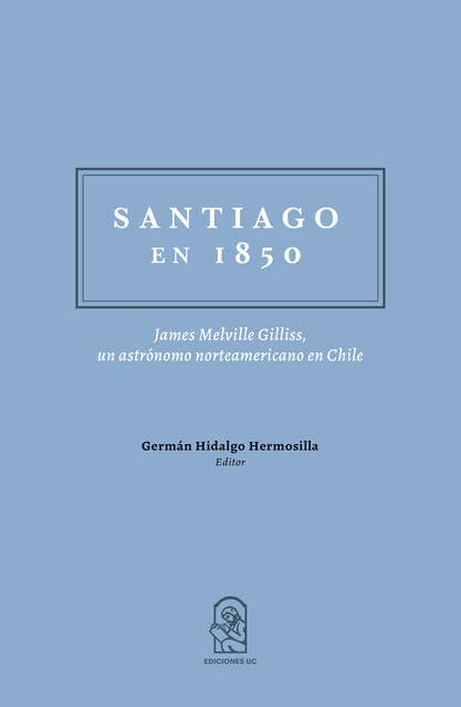 Santiago en 1850: James Melville Gilliss, un astrónomo norteamericano en Chile.