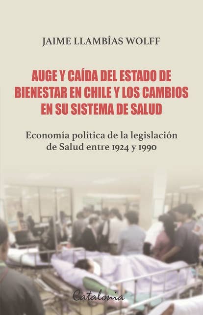 Auge y caída del Estado de bienestar en Chile y los cambios en su sistema de Salud: Economía política de la legislación  de Salud entre 1924 y 1990