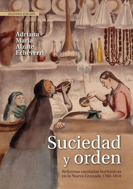Suciedad y orden: Reformas sanitarias borbónicas en la Nueva Granada, 1760-1810. Segunda edición