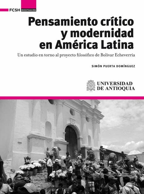 Pensamiento crítico y modernidad en América Latina: Un estudio en torno al proyecto filosófico de Bolívar Echeverría