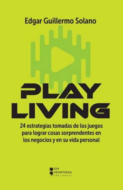 Play Living: 24 estrategias tomadas de los juegos para lograr cosas sorprendentes en los negocios y en su vida personal