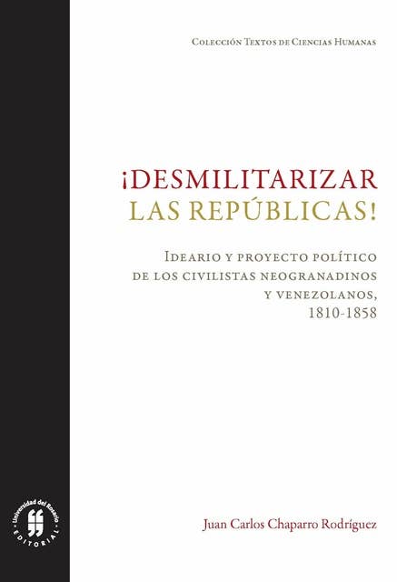 ¡Desmilitarizar las repúblicas!: Ideario y proyecto político de los civilistas neogranadinos y venezolanos, 1810-1858