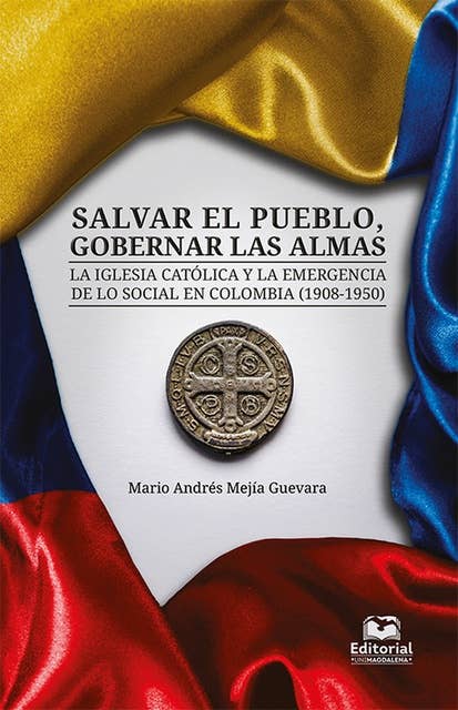 Salvar el pueblo, gobernar las almas: La Iglesia católica y la emergencia de lo social en Colombia (1908-1950)