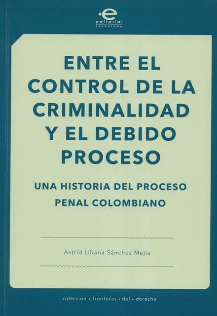 Entre el control de la criminalidad y el debido proceso: Una historia del proceso penal colombiano