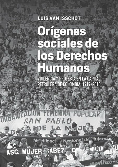 Orígenes sociales de los derechos humanos: Violencia y protesta en la capital petrolera de Colombia, 1919-2010