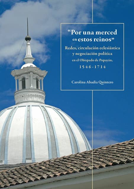"Por una merced en estos reinos": Redes, circulación eclesiástica y negociación política en el Obispado de Popayán, 1546-1714
