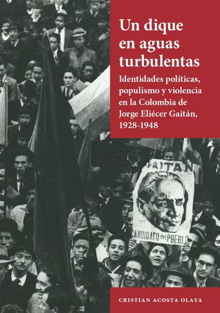 Un dique en aguas turbulentas: Identidades políticas, populismo y violencia en la Colombia de Jorge Eliécer Gaitán, 1928-1948
