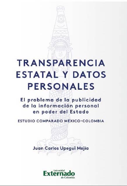 Transparencia estatal y datos personales: El problema de la publicidad de la información personal en poder del Estado: estudio comparado México-Colombia