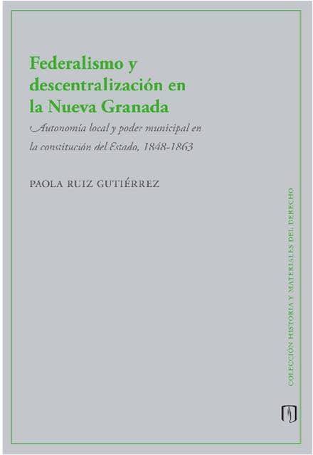 Federalismo y descentralización en la Nueva Granada: Autonomía local y poder municipal en la constitución del Estado, 1848-1863
