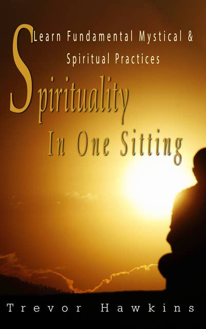 Spirituality In One Sitting: Learn Fundamental Mystical & Spiritual Practices