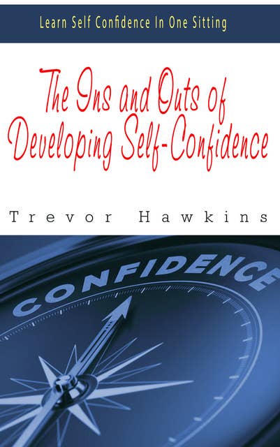 The Ins and Outs of Developing Self-Confidence: Learn Self Confidence In One Sitting