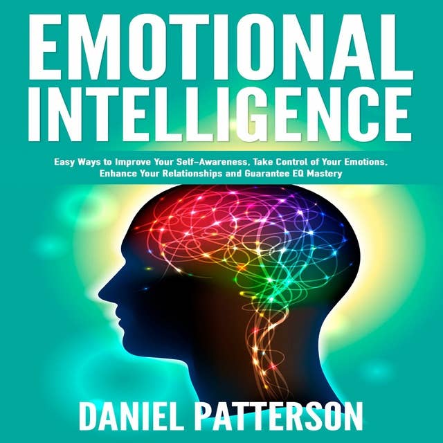Emotional Intelligence: One Book Packed with Easy Ways to Improve Your Self-Awareness, Take Control of Your Emotions, Enhance Your Relationships and Guarantee Eq Mastery