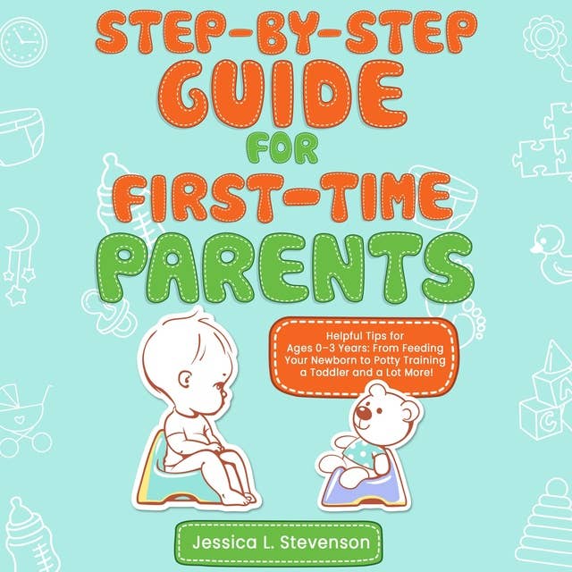 Step-By-Step For First-Time Parents: Helpful Tips for Ages 0–3 Years.  From Feeding Your Newborn to Potty Training a Toddler and a Lot More!