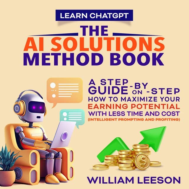 LEARN CHATGPT: THE AI SOLUTIONS METHOD BOOK: A STEP-BY-STEP GUIDE ON HOW TO MAXIMIZE YOUR EARNING POTENTIAL WITH LESS TIME AND COST (INTELLIGENT PROMPTING AND PROFITING)