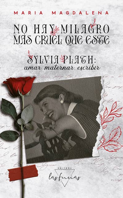 No hay milagro más cruel que este: Sylvia Plath: amar, maternar, escribir