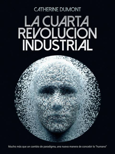 La cuarta revolución industrial: Mucho más que un cambio de paradigma, una nueva manera de concebir lo "humano"