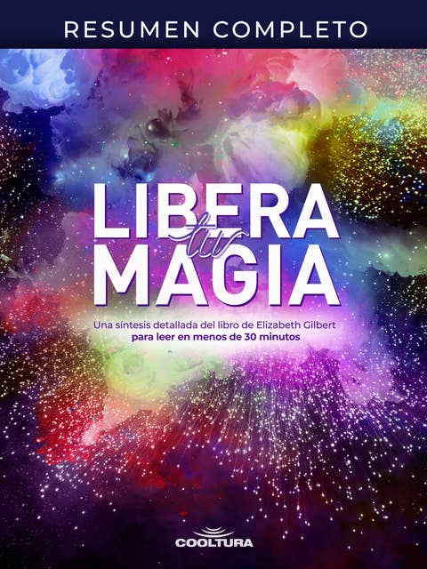 Resumen completo "Libera tu magia": Una síntesis detallada del libro de Elizabeth Gilbert para leer en menos de 30 minutos