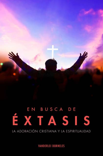 En busca de éxtasis: La adoración cristiana y la espiritualidad