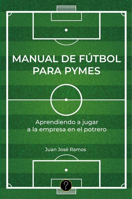 Manual de fútbol para pymes: Aprendiendo a jugar a la empresa en el potrero