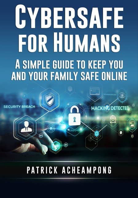 Cybersafe For Humans: A Simple Guide to Keep You and Your Family Safe Online