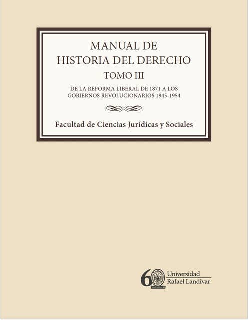 Manual de historia del derecho. Tomo III: De la reforma liberal de 1871 a los Gobiernos revolucionarios 1945-1954