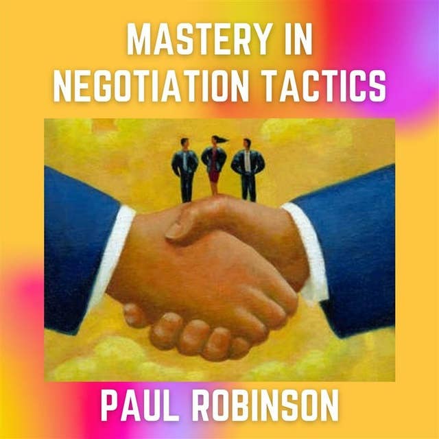 Mastery In Negotiation Tactics: Simple steps to mastering the art of negotiation