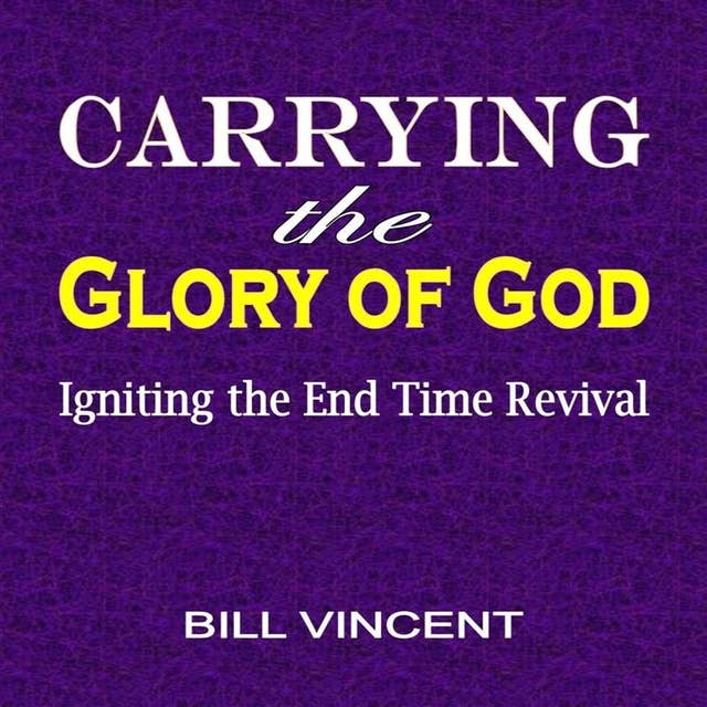 Carrying the Glory of God: Igniting the End Time Revival by Bill Vincent