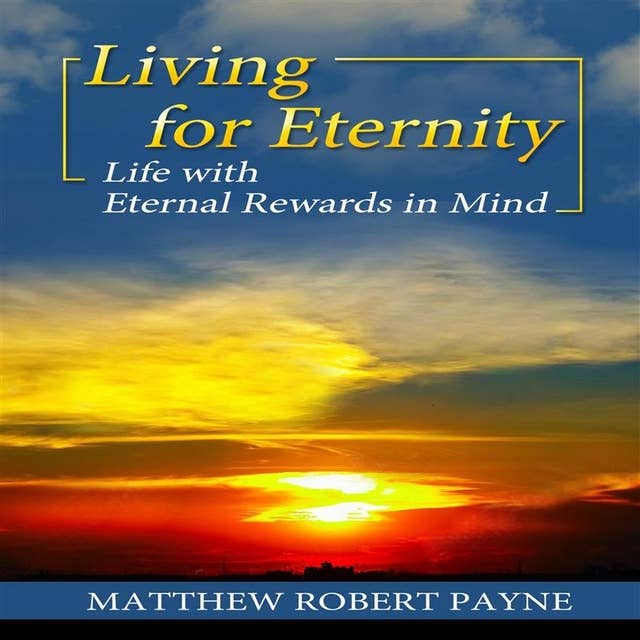 Living for Eternity: Life With Eternal Rewards In Mind
