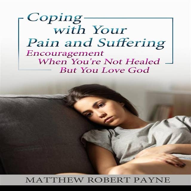 Coping with your Pain and Suffering: Encouragement When You're Not Healed But You Love God