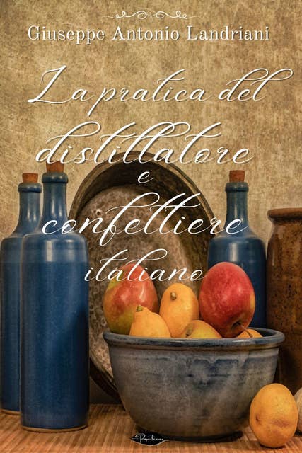 La pratica del distillatore e confettiere italiano: Opera in cui s’insegna a far conserve di frutti e di agrumi, ed a formar gelati, marzapani e rosolii d’ogni qualità