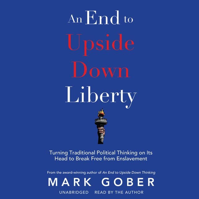 An End to Upside Down Liberty: Turning Traditional Political Thinking on Its Head to Break Free from Enslavement