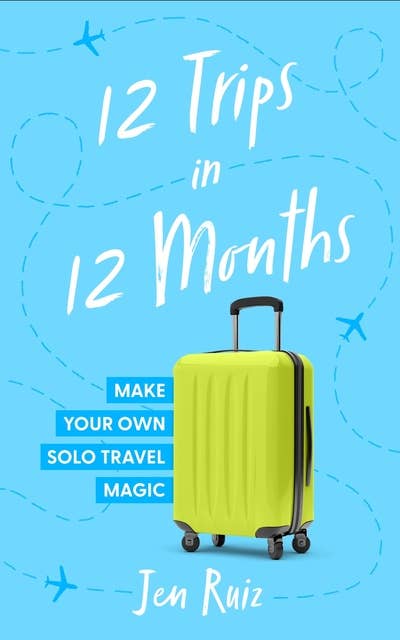 12 Trips in 12 Months: Make Your Own Solo Travel Magic