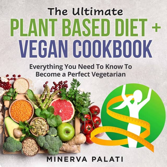 The Ultimate Plant Based Diet & Vegan Cookbook: Everything You Need To Know To Become a Perfect Vegetarian