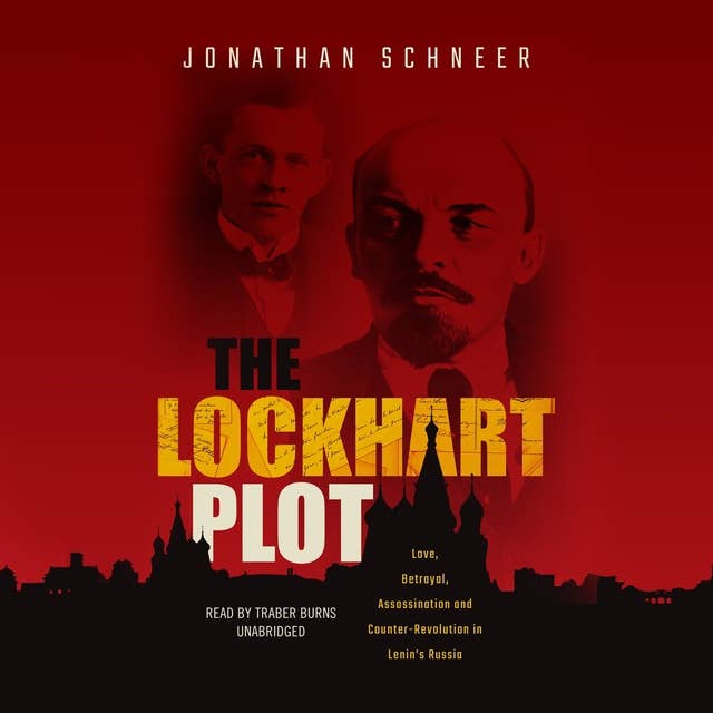 The Lockhart Plot: Love, Betrayal, Assassination, and Counter-Revolution in Lenin's Russia