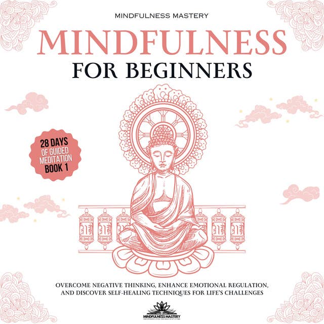 Mindfulness for Beginners: Overcome Negative Thinking, Enhance Emotional Regulation, and Discover Self- Healing Techniques for Life’s Challenges