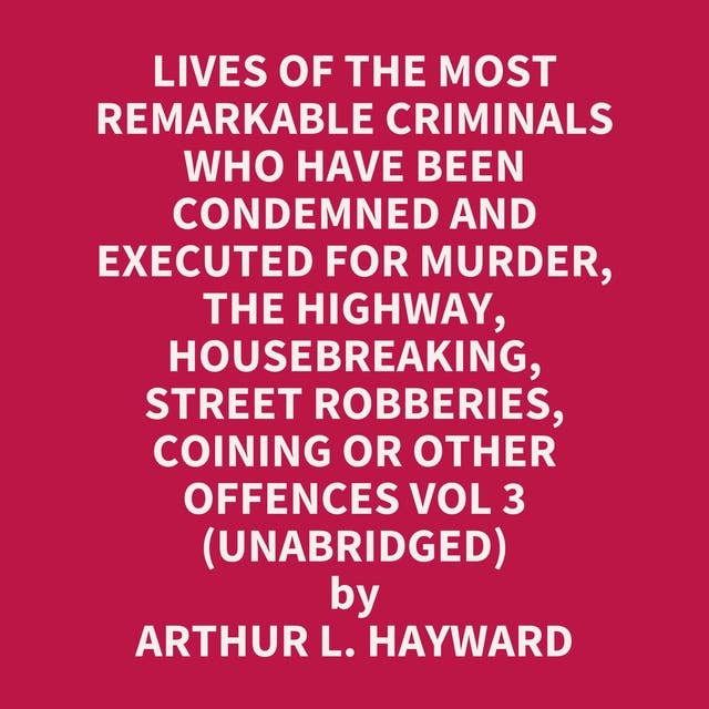 Lives Of The Most Remarkable Criminals Who have been Condemned and Executed for Murder, the Highway, Housebreaking, Street Robberies, Coining or other offences Vol 3 (Unabridged): optional