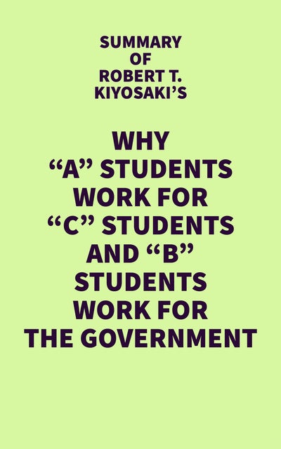 Summary Of Robert T. Kiyosaki's Why "A" Students Work For "C" Students ...