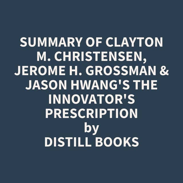 Summary of Clayton M. Christensen, Jerome H. Grossman & Jason Hwang's The Innovator's Prescription