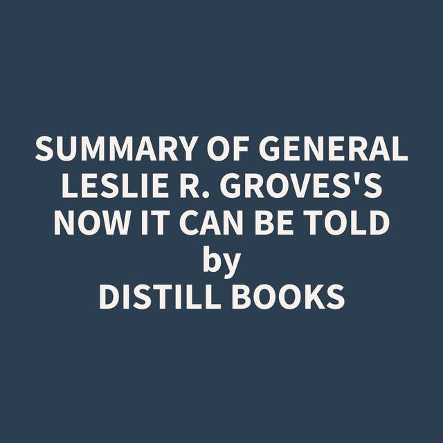 Summary of General Leslie R. Groves's Now It Can Be Told