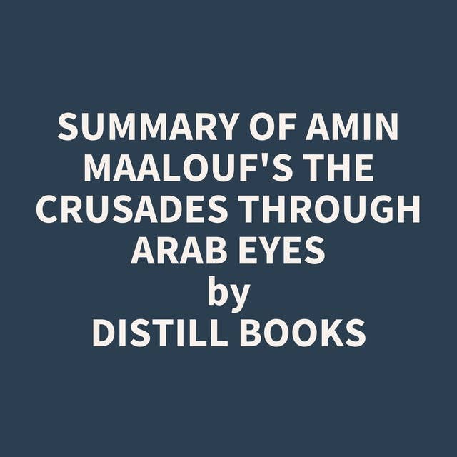 Summary of Amin Maalouf's The Crusades Through Arab Eyes
