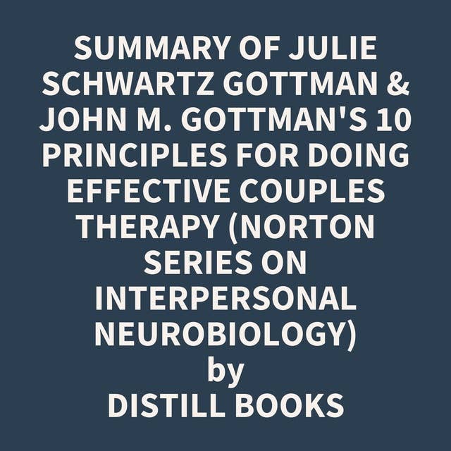 Summary of Julie Schwartz Gottman & John M. Gottman's 10 Principles for Doing Effective Couples Therapy (Norton Series on Interpersonal Neurobiology)
