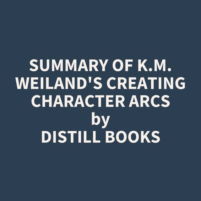 Summary of K.M. Weiland's Creating Character Arcs