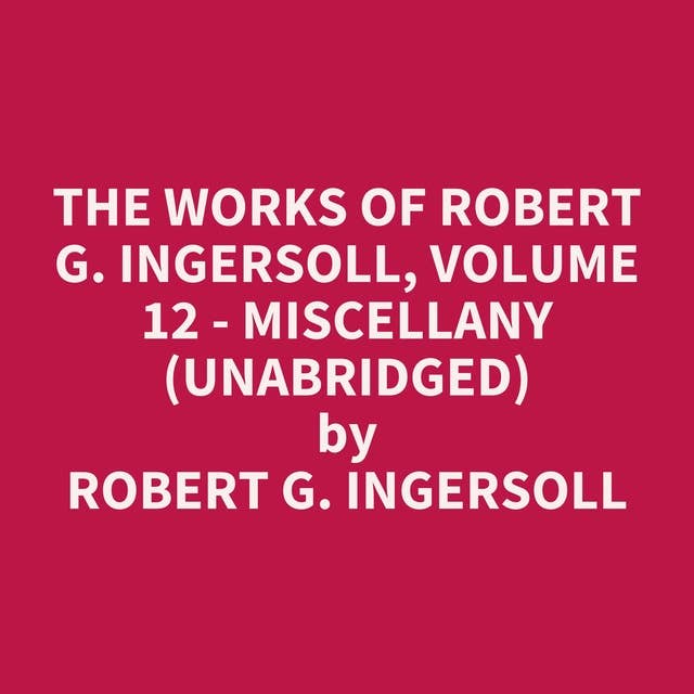 The Works of Robert G. Ingersoll, Volume 12 - Miscellany (Unabridged): optional