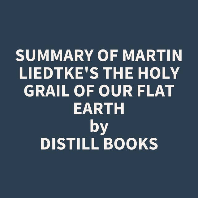 Summary of Martin Liedtke's The Holy Grail of Our Flat Earth