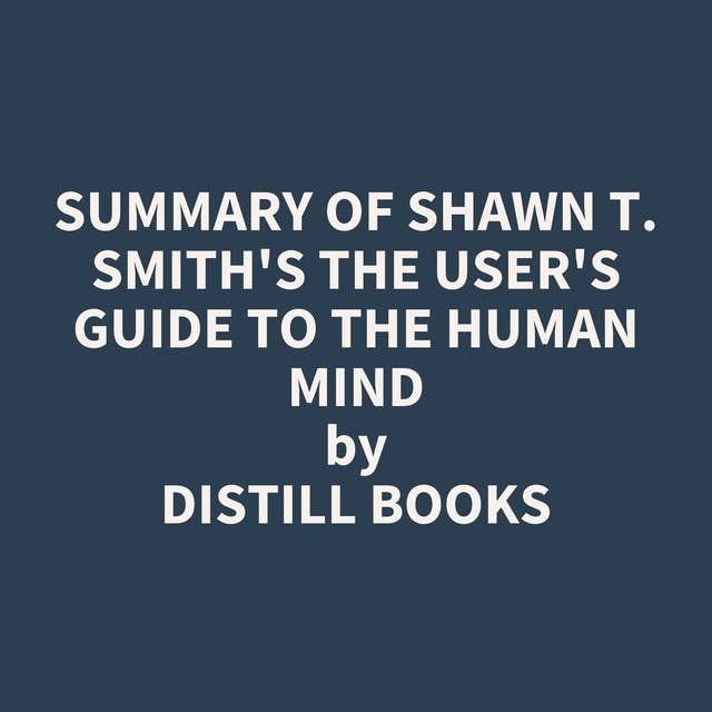 Summary of Shawn T. Smith's The User's Guide to the Human Mind