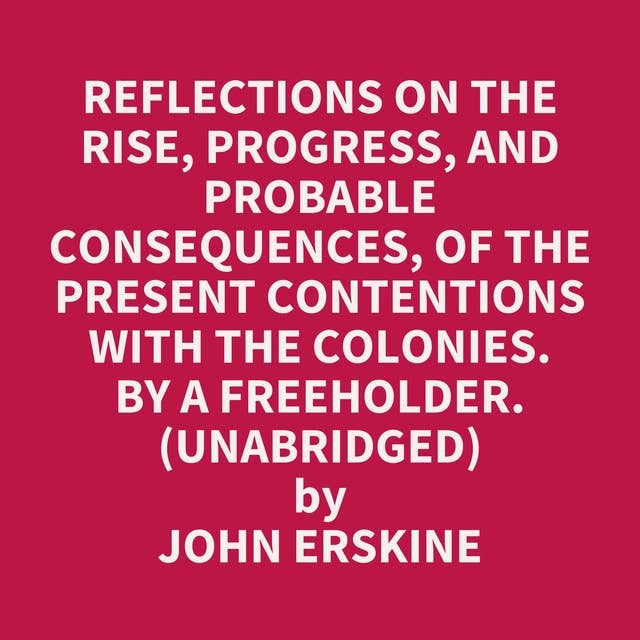 Reflections on the rise, progress, and probable consequences, of the present contentions with the colonies. By a freeholder. (Unabridged): optional