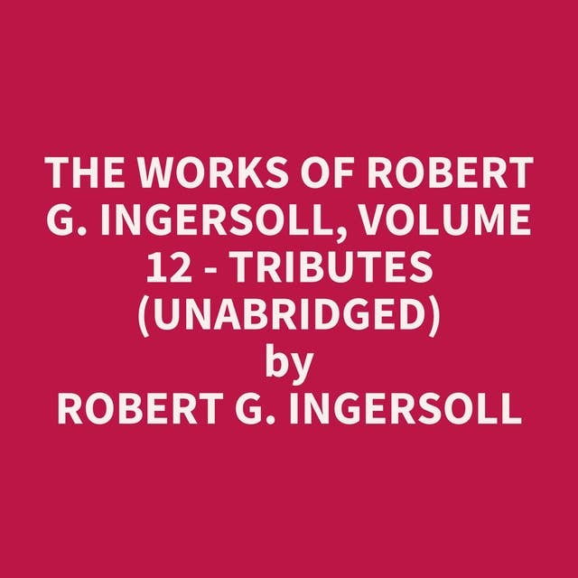 The Works of Robert G. Ingersoll, Volume 12 - Tributes (Unabridged): optional
