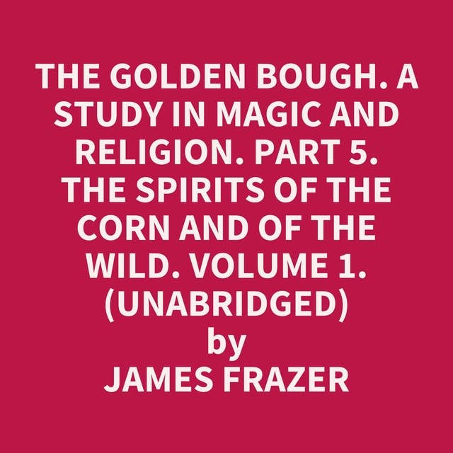 The Golden Bough. A Study in Magic and Religion. Part 5. The Spirits Of The Corn And Of The Wild. Volume 1. (Unabridged): optional