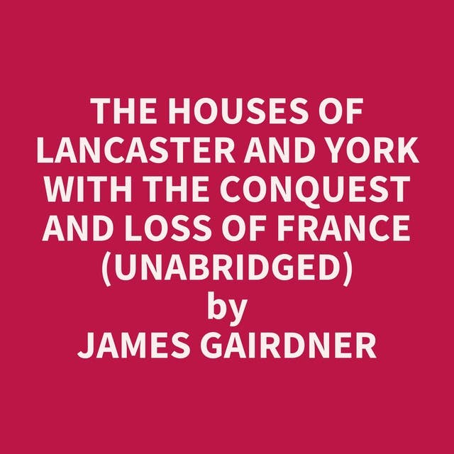 The Houses of Lancaster and York with the Conquest and Loss of France (Unabridged): optional